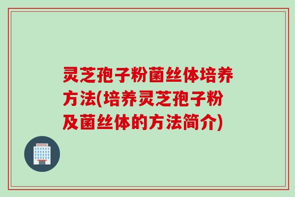 灵芝孢子粉菌丝体培养方法(培养灵芝孢子粉及菌丝体的方法简介)