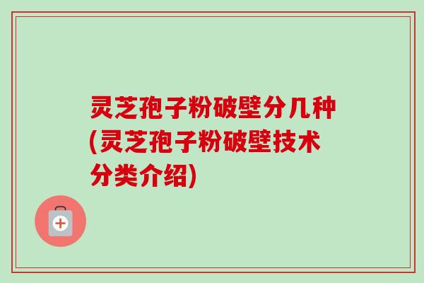 灵芝孢子粉破壁分几种(灵芝孢子粉破壁技术分类介绍)