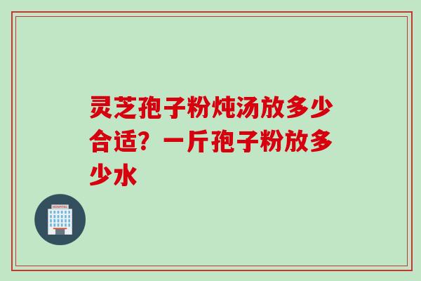 灵芝孢子粉炖汤放多少合适？一斤孢子粉放多少水