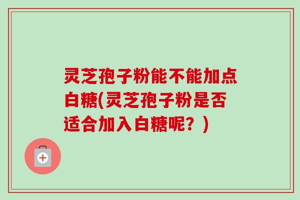 灵芝孢子粉能不能加点白糖(灵芝孢子粉是否适合加入白糖呢？)