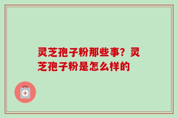 灵芝孢子粉那些事？灵芝孢子粉是怎么样的