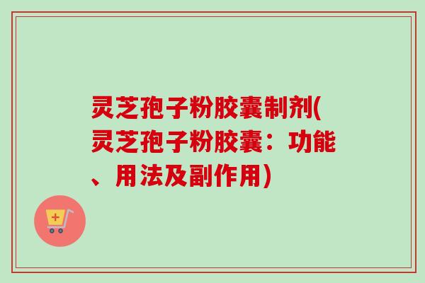 灵芝孢子粉胶囊制剂(灵芝孢子粉胶囊：功能、用法及副作用)