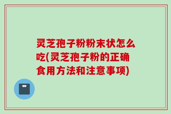 灵芝孢子粉粉末状怎么吃(灵芝孢子粉的正确食用方法和注意事项)