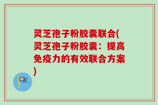 灵芝孢子粉胶囊联合(灵芝孢子粉胶囊:提高免疫力的有效联合方案) 灵芝孢子粉胶囊联合(灵芝孢子粉胶囊:提高免疫力的有效联合方案)