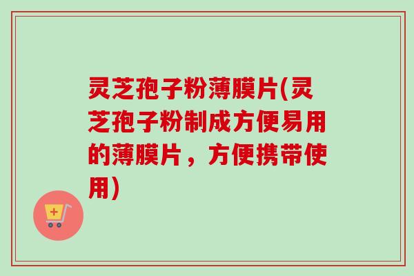灵芝孢子粉薄膜片(灵芝孢子粉制成方便易用的薄膜片,方便携带使用) 灵芝孢子粉薄膜片(灵芝孢子粉制成方便易用的薄膜片,方便携带使用)