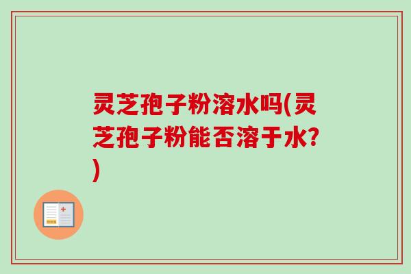 灵芝孢子粉溶水吗(灵芝孢子粉能否溶于水？)