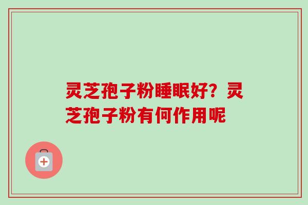 灵芝孢子粉睡眠好？灵芝孢子粉有何作用呢