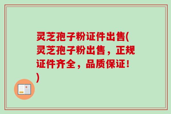 灵芝孢子粉证件出售(灵芝孢子粉出售，正规证件齐全，品质保证！)