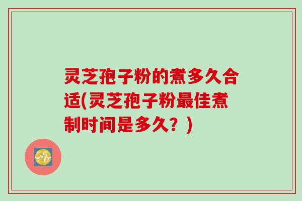 灵芝孢子粉的煮多久合适(灵芝孢子粉佳煮制时间是多久？)