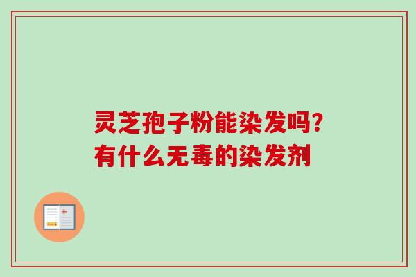 灵芝孢子粉能染发吗?有什么无毒的染发剂 灵芝孢子粉能染发吗?有什么无毒的染发剂