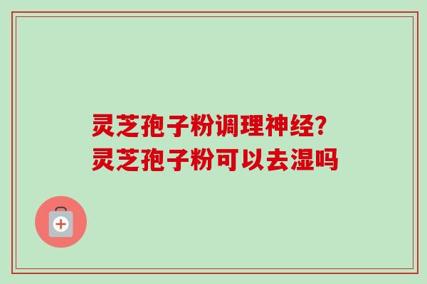 灵芝孢子粉调理神经？灵芝孢子粉可以去湿吗