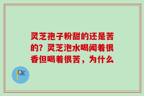 灵芝孢子粉甜的还是苦的？灵芝泡水喝闻着很香但喝着很苦，为什么
