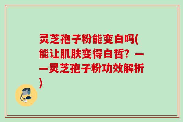 灵芝孢子粉能变白吗(能让肌肤变得白皙？——灵芝孢子粉功效解析)