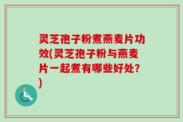 灵芝孢子粉煮燕麦片功效(灵芝孢子粉与燕麦片一起煮有哪些好处？)