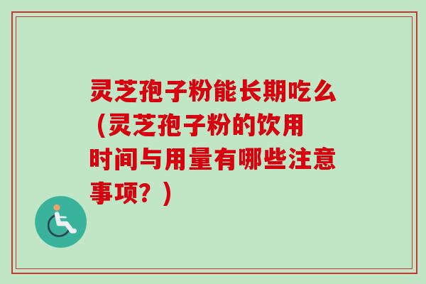 灵芝孢子粉能长期吃么 (灵芝孢子粉的饮用时间与用量有哪些注意事项？)