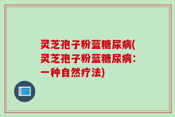 灵芝孢子粉蓝糖尿病(灵芝孢子粉蓝糖尿病：一种自然疗法)