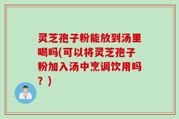 灵芝孢子粉能放到汤里喝吗(可以将灵芝孢子粉加入汤中烹调饮用吗？)