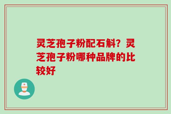 灵芝孢子粉配石斛？灵芝孢子粉哪种品牌的比较好