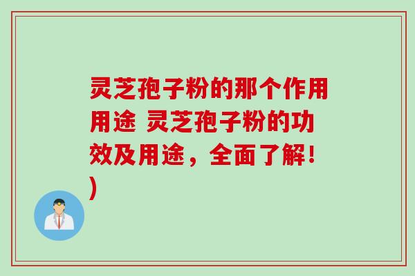 灵芝孢子粉的那个作用用途 灵芝孢子粉的功效及用途，全面了解！)