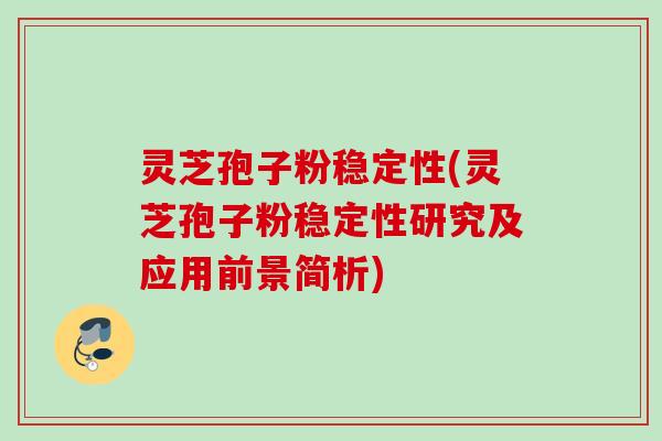 灵芝孢子粉稳定性(灵芝孢子粉稳定性研究及应用前景简析)