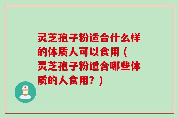灵芝孢子粉适合什么样的体质人可以食用 (灵芝孢子粉适合哪些体质的人食用？)