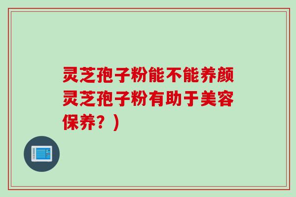 灵芝孢子粉能不能养颜灵芝孢子粉有助于美容保养？)