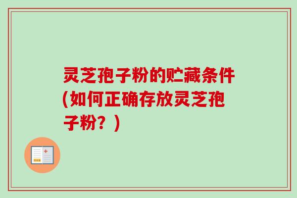灵芝孢子粉的贮藏条件(如何正确存放灵芝孢子粉？)