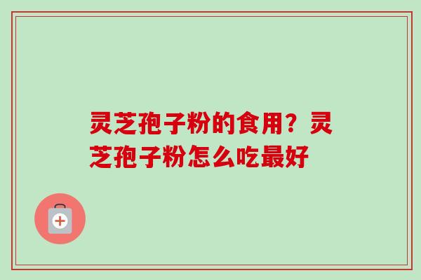 灵芝孢子粉的食用？灵芝孢子粉怎么吃最好