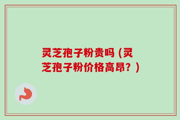 灵芝孢子粉贵吗 (灵芝孢子粉价格高昂？)