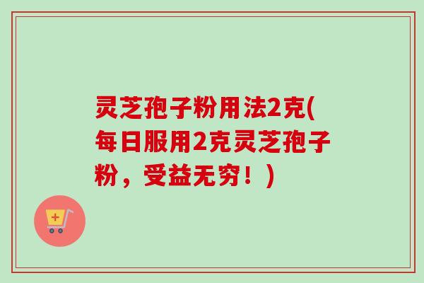 灵芝孢子粉用法2克(每日服用2克灵芝孢子粉，受益无穷！)