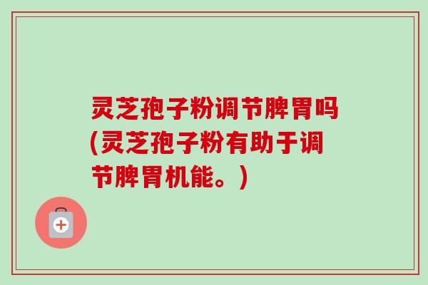 灵芝孢子粉调节脾胃吗(灵芝孢子粉有助于调节脾胃机能。)