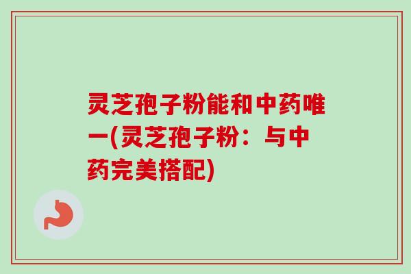 灵芝孢子粉能和中药唯一(灵芝孢子粉：与中药完美搭配)