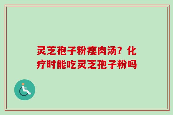 灵芝孢子粉瘦肉汤？化疗时能吃灵芝孢子粉吗