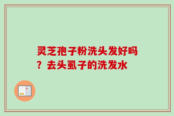 灵芝孢子粉洗头发好吗？去头虱子的洗发水