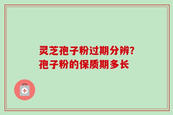 灵芝孢子粉过期分辨？孢子粉的保质期多长