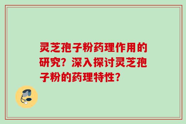 灵芝孢子粉药理作用的研究？深入探讨灵芝孢子粉的药理特性？