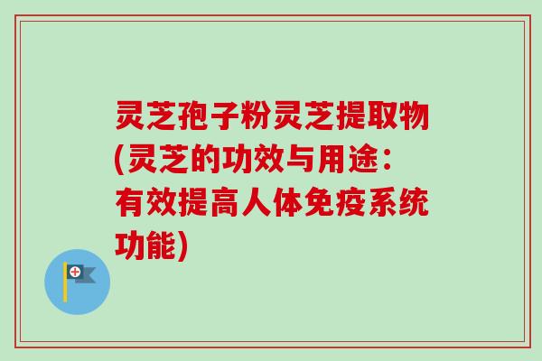 灵芝孢子粉灵芝提取物(灵芝的功效与用途：有效提高人体免疫系统功能)