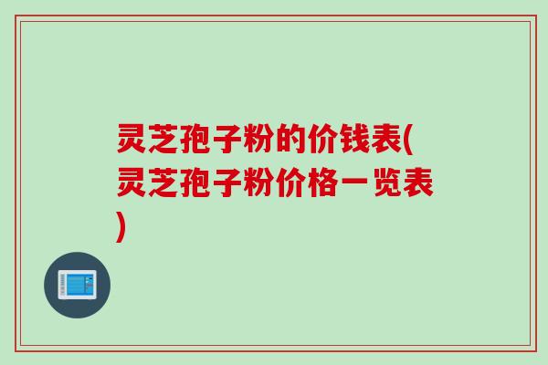 灵芝孢子粉的价钱表(灵芝孢子粉价格一览表)