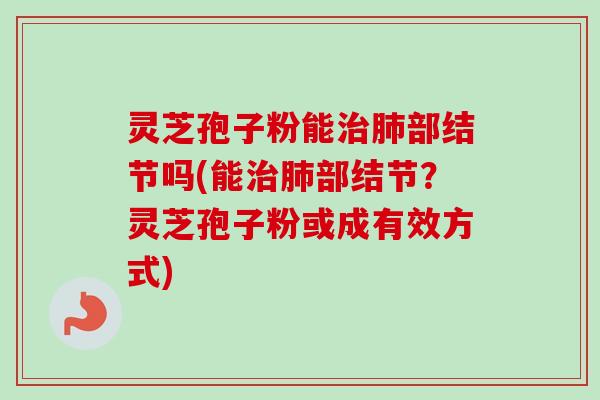 灵芝孢子粉能治肺部结节吗(能治肺部结节？灵芝孢子粉或成有效方式)