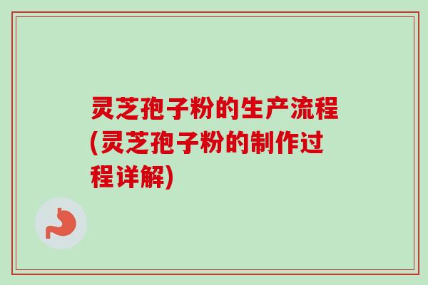 灵芝孢子粉的生产流程(灵芝孢子粉的制作过程详解)