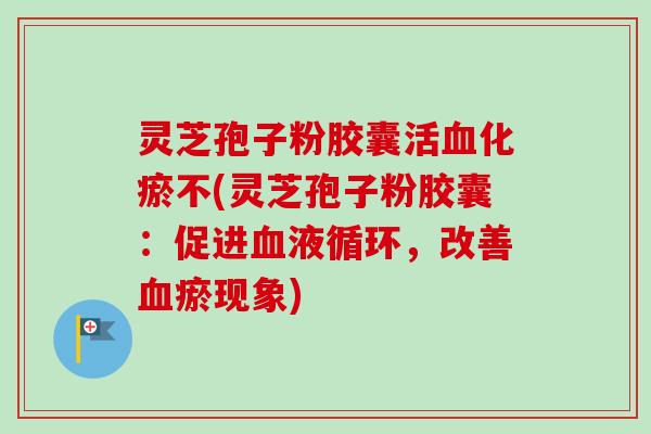 灵芝孢子粉胶囊活血化瘀不(灵芝孢子粉胶囊：促进血液循环，改善血瘀现象)
