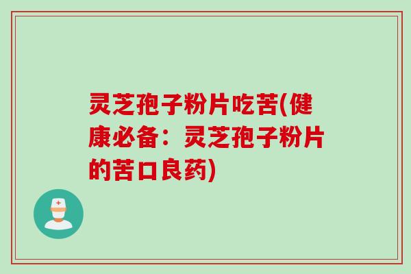 灵芝孢子粉片吃苦(健康必备：灵芝孢子粉片的苦口良药)