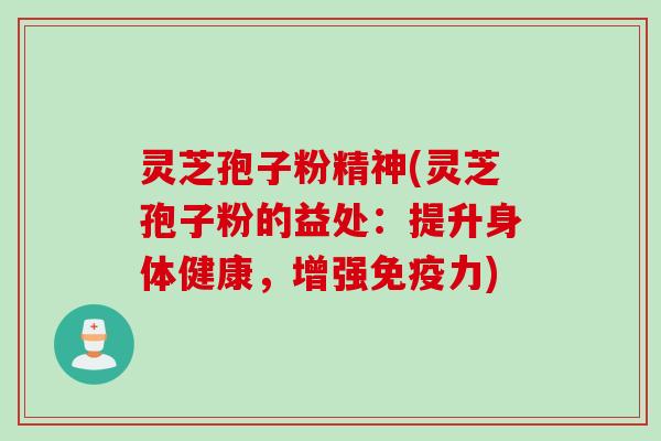 灵芝孢子粉精神(灵芝孢子粉的益处：提升身体健康，增强免疫力)