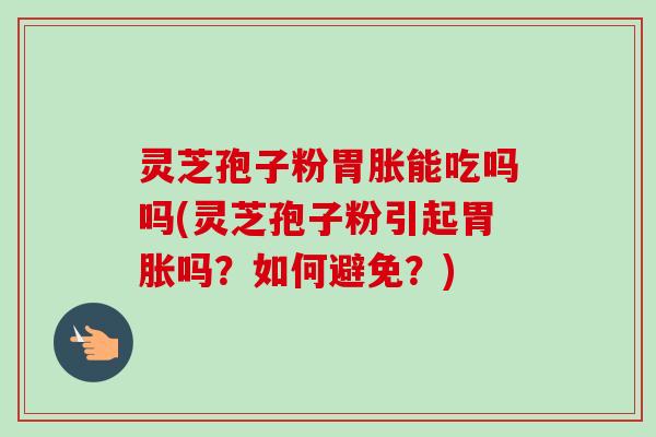 灵芝孢子粉胃胀能吃吗吗(灵芝孢子粉引起胃胀吗？如何避免？)