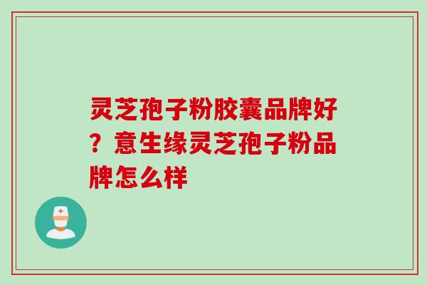 灵芝孢子粉胶囊品牌好？意生缘灵芝孢子粉品牌怎么样