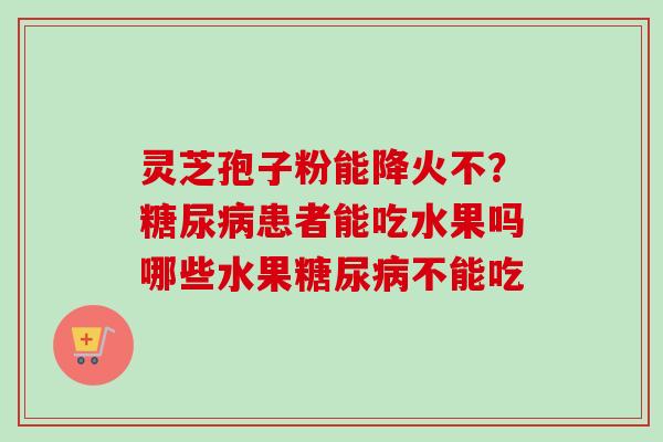 灵芝孢子粉能降火不?患者能吃水果吗哪些水果不能吃 灵芝孢子粉能降火不?患者能吃水果吗哪些水果不能吃