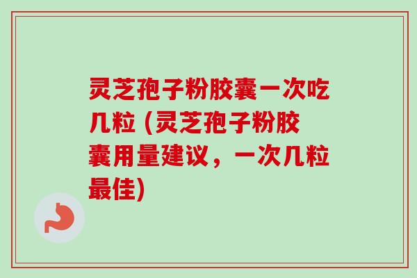 灵芝孢子粉胶囊一次吃几粒 (灵芝孢子粉胶囊用量建议，一次几粒最佳)