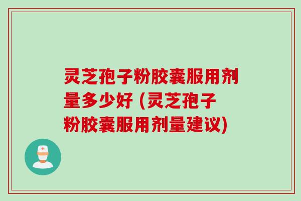 灵芝孢子粉胶囊服用剂量多少好 (灵芝孢子粉胶囊服用剂量建议)
