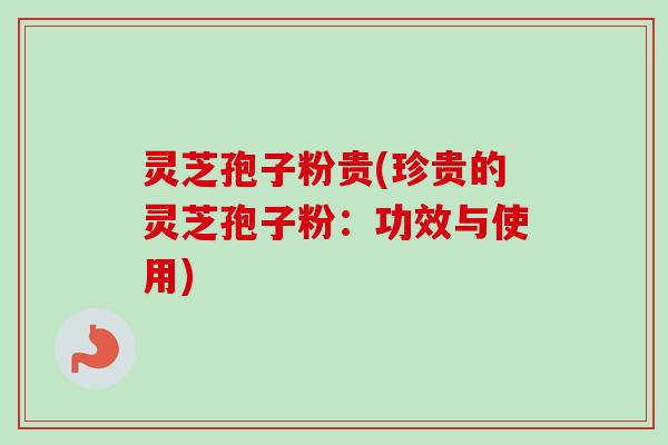 灵芝孢子粉贵(珍贵的灵芝孢子粉：功效与使用)