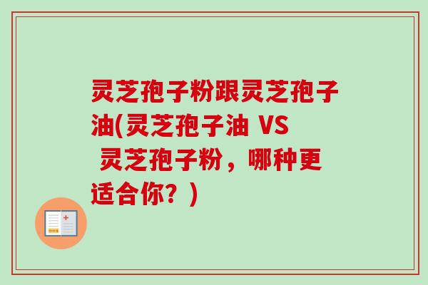 灵芝孢子粉跟灵芝孢子油(灵芝孢子油 VS 灵芝孢子粉，哪种更适合你？)